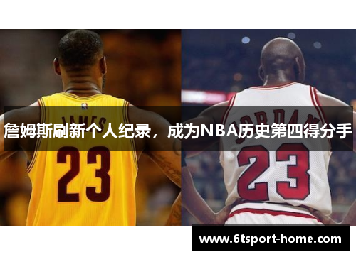 詹姆斯刷新个人纪录，成为NBA历史第四得分手